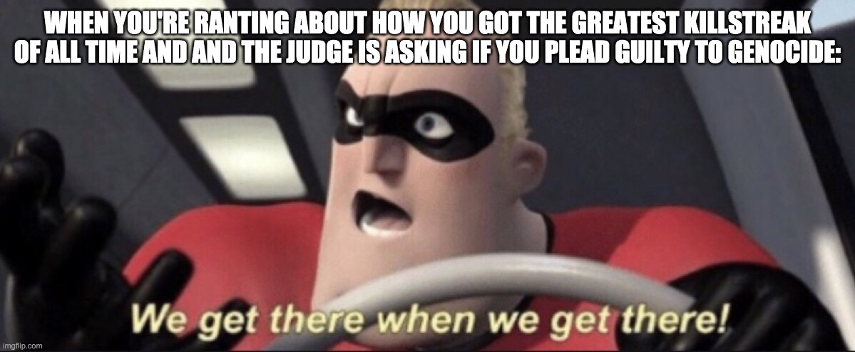 creative title | WHEN YOU'RE RANTING ABOUT HOW YOU GOT THE GREATEST KILLSTREAK OF ALL TIME AND AND THE JUDGE IS ASKING IF YOU PLEAD GUILTY TO GENOCIDE: | image tagged in we get there when we get there | made w/ Imgflip meme maker