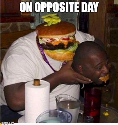 Fat burger eats guy | ON OPPOSITE DAY | image tagged in fat burger eats guy | made w/ Imgflip meme maker