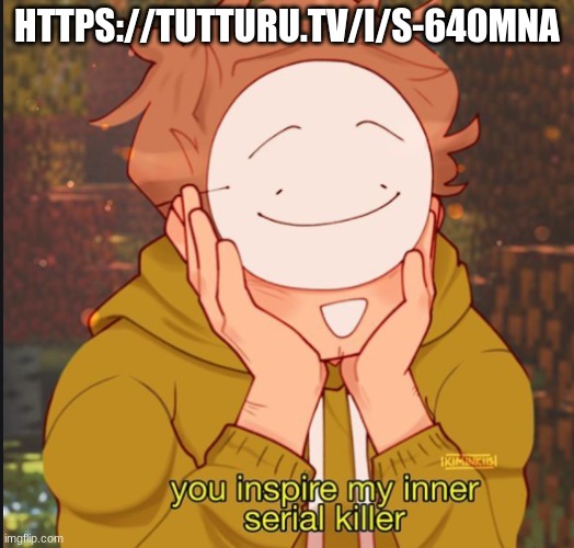 https://tutturu.tv/i/s-640MNa | HTTPS://TUTTURU.TV/I/S-640MNA | image tagged in dream serial killer | made w/ Imgflip meme maker