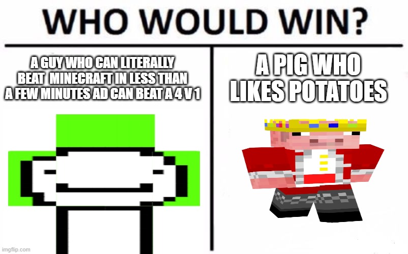 Who Would Win? Meme | A GUY WHO CAN LITERALLY BEAT  MINECRAFT IN LESS THAN A FEW MINUTES AD CAN BEAT A 4 V 1 A PIG WHO LIKES POTATOES | image tagged in memes,who would win | made w/ Imgflip meme maker