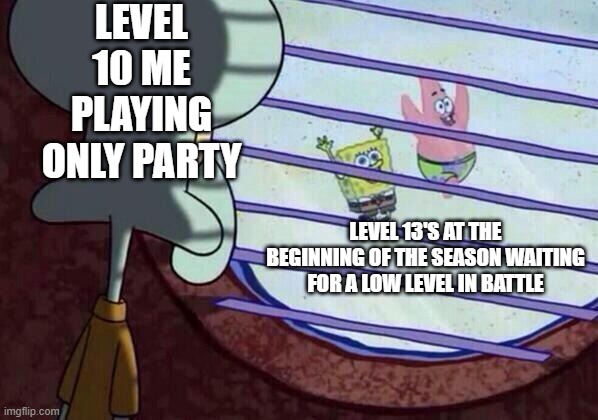 Squidward window | LEVEL 10 ME PLAYING ONLY PARTY; LEVEL 13'S AT THE BEGINNING OF THE SEASON WAITING FOR A LOW LEVEL IN BATTLE | image tagged in squidward window | made w/ Imgflip meme maker