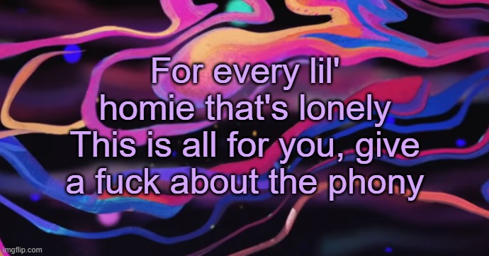 . | For every lil' homie that's lonely
This is all for you, give a fuck about the phony | made w/ Imgflip meme maker