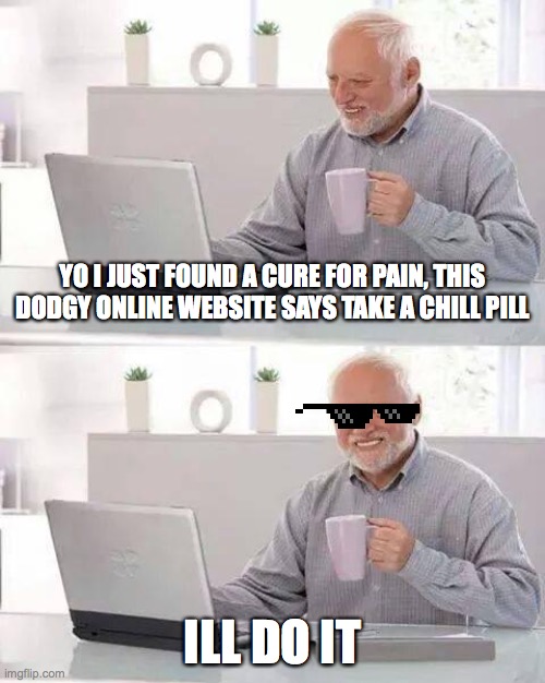 Hide the Pain Harold Meme | YO I JUST FOUND A CURE FOR PAIN, THIS DODGY ONLINE WEBSITE SAYS TAKE A CHILL PILL; ILL DO IT | image tagged in memes,hide the pain harold | made w/ Imgflip meme maker