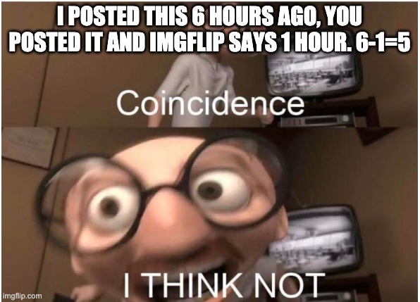 Coincidence, I THINK NOT | I POSTED THIS 6 HOURS AGO, YOU POSTED IT AND IMGFLIP SAYS 1 HOUR. 6-1=5 | image tagged in coincidence i think not | made w/ Imgflip meme maker