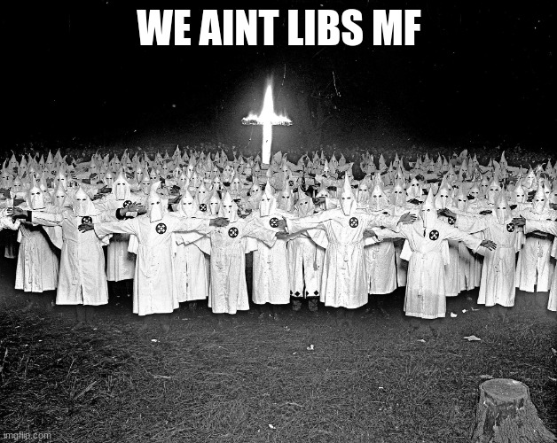 KKK religion | WE AINT LIBS MF | image tagged in kkk religion | made w/ Imgflip meme maker