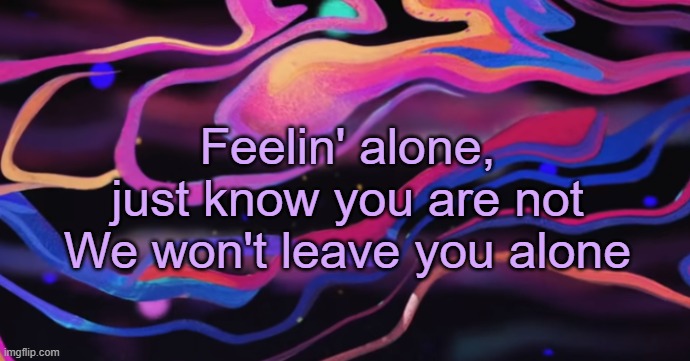 . | Feelin' alone, just know you are not
We won't leave you alone | made w/ Imgflip meme maker