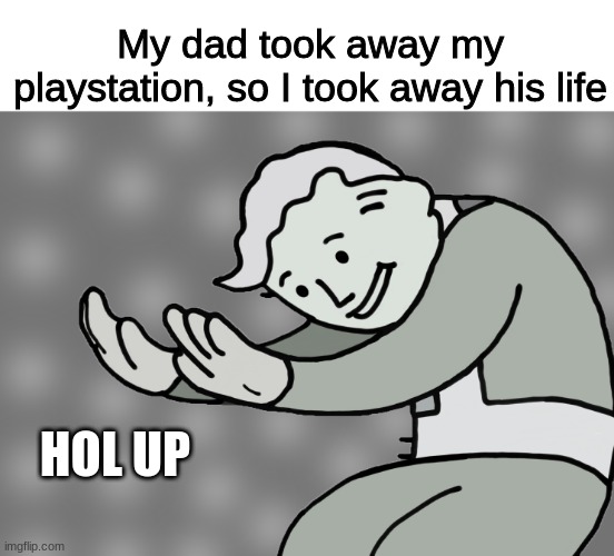 hol up | My dad took away my playstation, so I took away his life; HOL UP | image tagged in hol up | made w/ Imgflip meme maker