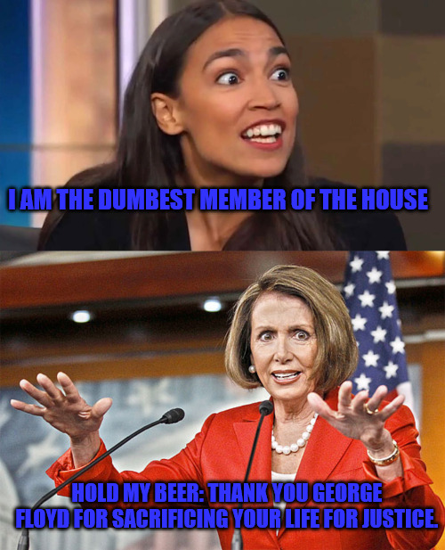 Two Dummies in Da House | I AM THE DUMBEST MEMBER OF THE HOUSE; HOLD MY BEER: THANK YOU GEORGE FLOYD FOR SACRIFICING YOUR LIFE FOR JUSTICE. | image tagged in crazy aoc,nancy pelosi is crazy | made w/ Imgflip meme maker
