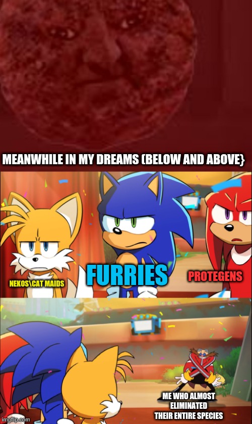 i have weird dreams man | MEANWHILE IN MY DREAMS (BELOW AND ABOVE}; FURRIES; PROTEGENS; NEKOS\CAT MAIDS; ME WHO ALMOST ELIMINATED THEIR ENTIRE SPECIES | image tagged in team sonic eggman dance | made w/ Imgflip meme maker