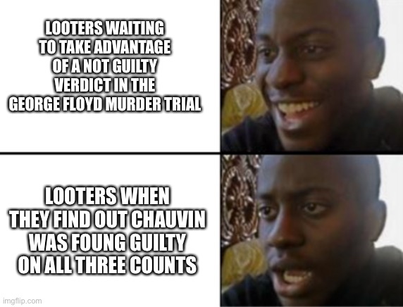 SOME ARE WILLING | LOOTERS WAITING TO TAKE ADVANTAGE OF A NOT GUILTY VERDICT IN THE GEORGE FLOYD MURDER TRIAL; LOOTERS WHEN THEY FIND OUT CHAUVIN WAS FOUNG GUILTY ON ALL THREE COUNTS | image tagged in oh yeah oh no,looting,looters,george floyd,riots,mostly peacful | made w/ Imgflip meme maker