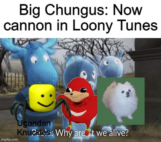 All old memes are disappointed | Big Chungus: Now cannon in Loony Tunes; Ugandan Knuckles | image tagged in why aren't we alive,ugandan knuckles,roblox death sound,gabe the dog,big chungus | made w/ Imgflip meme maker