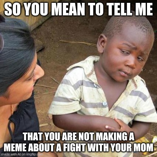 AI generated meme. | SO YOU MEAN TO TELL ME; THAT YOU ARE NOT MAKING A MEME ABOUT A FIGHT WITH YOUR MOM | image tagged in memes,third world skeptical kid | made w/ Imgflip meme maker