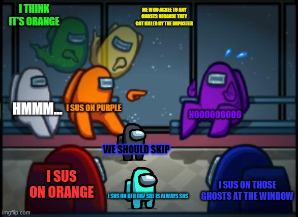 Weird discussing | I THINK IT'S ORANGE; ME WHO AGREE TO ANY GHOSTS BECAUSE THEY GOT KILLED BY THE IMPOSTER; HMMM... I SUS ON PURPLE; NOOOOOOOOO; WE SHOULD SKIP; I SUS ON ORANGE; I SUS ON THOSE GHOSTS AT THE WINDOW; I SUS ON RED CUZ SHE IS ALWAYS SUS | image tagged in among us blame | made w/ Imgflip meme maker