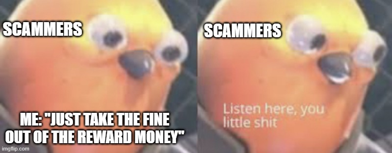 I wonder how many times they have heard this | SCAMMERS; SCAMMERS; ME: "JUST TAKE THE FINE OUT OF THE REWARD MONEY" | image tagged in listen here you little shit bird | made w/ Imgflip meme maker