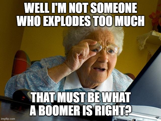 this feels like a 2012 meme | WELL I'M NOT SOMEONE WHO EXPLODES TOO MUCH; THAT MUST BE WHAT A BOOMER IS RIGHT? | image tagged in memes,grandma finds the internet,2012,boomer | made w/ Imgflip meme maker