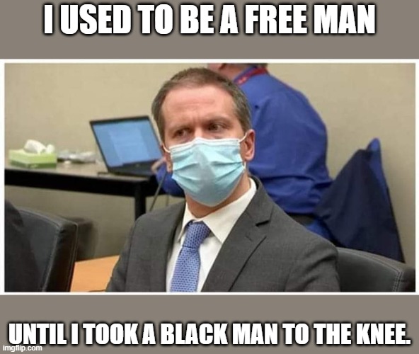 Derek Chauvin Guilty?.... | I USED TO BE A FREE MAN UNTIL I TOOK A BLACK MAN TO THE KNEE. | image tagged in derek chauvin guilty | made w/ Imgflip meme maker