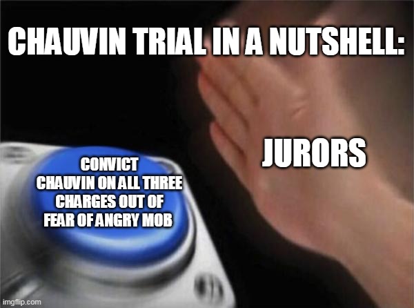 Blank Nut Button Meme | CHAUVIN TRIAL IN A NUTSHELL:; JURORS; CONVICT CHAUVIN ON ALL THREE CHARGES OUT OF FEAR OF ANGRY MOB | image tagged in memes,blank nut button | made w/ Imgflip meme maker