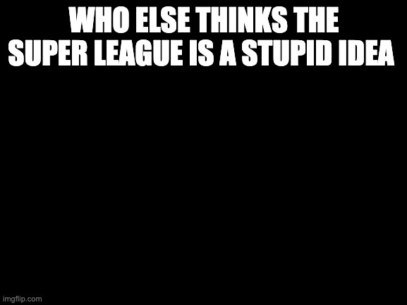 Blank White Template | WHO ELSE THINKS THE SUPER LEAGUE IS A STUPID IDEA | image tagged in blank white template | made w/ Imgflip meme maker