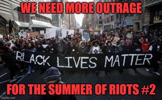 blm | WE NEED MORE OUTRAGE FOR THE SUMMER OF RIOTS #2 | image tagged in blm | made w/ Imgflip meme maker