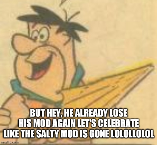 BUT HEY, HE ALREADY LOSE HIS MOD AGAIN LET'S CELEBRATE LIKE THE SALTY MOD IS GONE LOLOLLOLOL | made w/ Imgflip meme maker