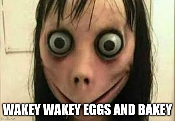 Momo | WAKEY WAKEY EGGS AND BAKEY | image tagged in momo | made w/ Imgflip meme maker