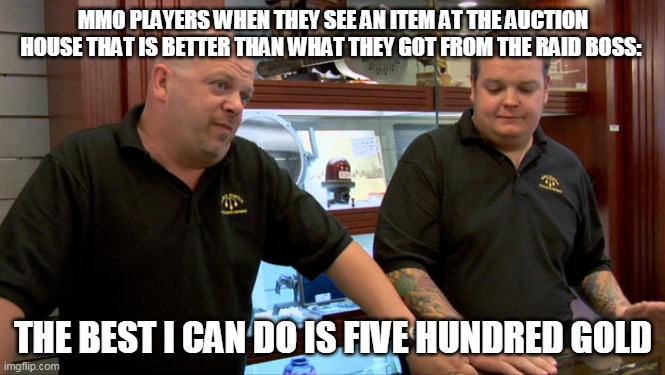 Pawn Stars Best I Can Do | MMO PLAYERS WHEN THEY SEE AN ITEM AT THE AUCTION HOUSE THAT IS BETTER THAN WHAT THEY GOT FROM THE RAID BOSS:; THE BEST I CAN DO IS FIVE HUNDRED GOLD | image tagged in pawn stars best i can do | made w/ Imgflip meme maker