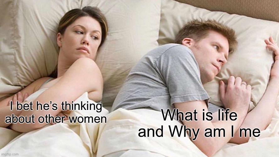 I Bet He's Thinking About Other Women | What is life and Why am I me; I bet he’s thinking about other women | image tagged in memes,i bet he's thinking about other women | made w/ Imgflip meme maker