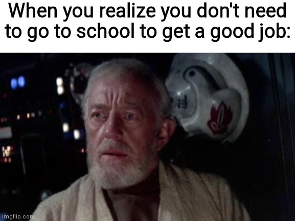 When you realize you don't need to go to school to get a good job: | image tagged in blank white template,disturbance in the force | made w/ Imgflip meme maker