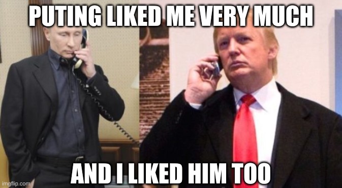 Trump Putin phone call | PUTING LIKED ME VERY MUCH AND I LIKED HIM TOO | image tagged in trump putin phone call | made w/ Imgflip meme maker