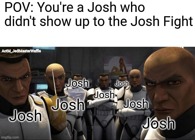just a few more days, guys | POV: You're a Josh who didn't show up to the Josh Fight; AotM_JediMasterWaffle; Josh; Josh; Josh; Josh; Josh; Josh; Josh | image tagged in josh,fight,memes,ha ha tags go brr | made w/ Imgflip meme maker