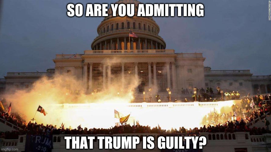 Capitol Uprising | SO ARE YOU ADMITTING THAT TRUMP IS GUILTY? | image tagged in capitol uprising | made w/ Imgflip meme maker