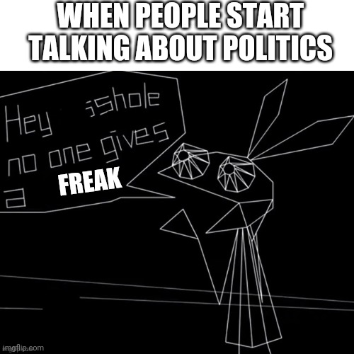 Agreeing that the politics are just for babys | WHEN PEOPLE START TALKING ABOUT POLITICS; FREAK | image tagged in politics,who asked,hop in we're gonna find who asked | made w/ Imgflip meme maker