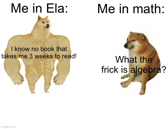 I read way to much | Me in Ela:; Me in math:; I know no book that takes me 3 weeks to read! What the frick is algebra? | image tagged in memes,buff doge vs cheems | made w/ Imgflip meme maker