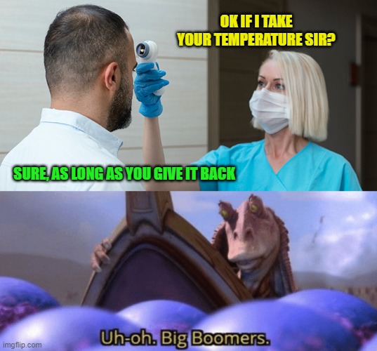 I had one of those Dad joke moments today | OK IF I TAKE YOUR TEMPERATURE SIR? SURE, AS LONG AS YOU GIVE IT BACK | image tagged in big boomer,temperature,nurse,memes | made w/ Imgflip meme maker