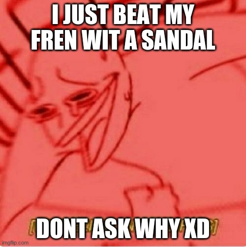 They deservwed it -_- | I JUST BEAT MY FREN WIT A SANDAL; DONT ASK WHY XD | image tagged in wheeze | made w/ Imgflip meme maker