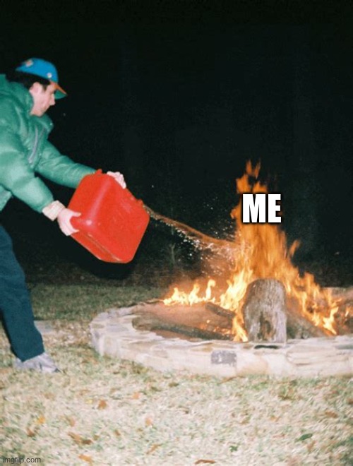 guy pouring gasoline into fire | ME | image tagged in guy pouring gasoline into fire | made w/ Imgflip meme maker