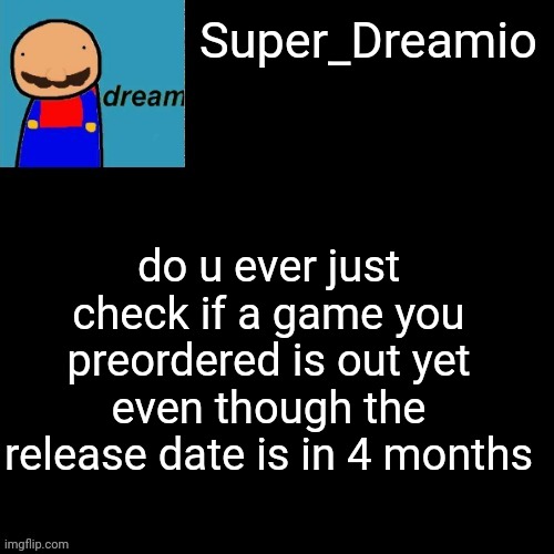 do u tho | Super_Dreamio; do u ever just check if a game you preordered is out yet even though the release date is in 4 months | image tagged in super dreamio post | made w/ Imgflip meme maker