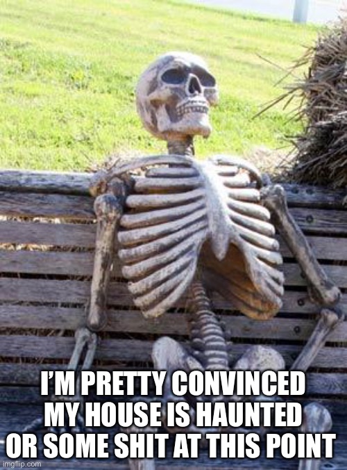 I detail my experiences in comments | I’M PRETTY CONVINCED MY HOUSE IS HAUNTED OR SOME SHIT AT THIS POINT | image tagged in memes,waiting skeleton | made w/ Imgflip meme maker