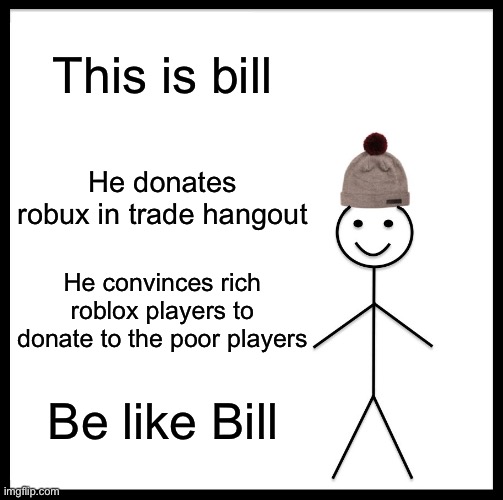 Be Like Bill | This is bill; He donates robux in trade hangout; He convinces rich roblox players to donate to the poor players; Be like Bill | image tagged in memes,be like bill | made w/ Imgflip meme maker