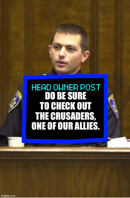 Police Officer Testifying | DO BE SURE TO CHECK OUT THE CRUSADERS, ONE OF OUR ALLIES. | image tagged in memes,police officer testifying | made w/ Imgflip meme maker