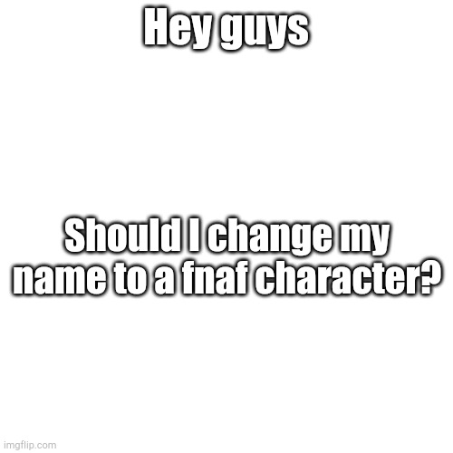 Vote in comments or don't it doesn't rlly matter | Hey guys; Should I change my name to a fnaf character? | image tagged in blank square | made w/ Imgflip meme maker