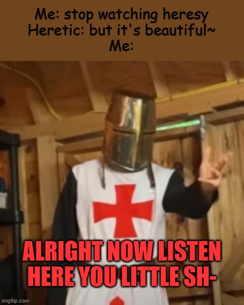 L is t e n | Me: stop watching heresy
Heretic: but it's beautiful~
Me:; ALRIGHT NOW LISTEN HERE YOU LITTLE SH- | image tagged in explain crusader | made w/ Imgflip meme maker