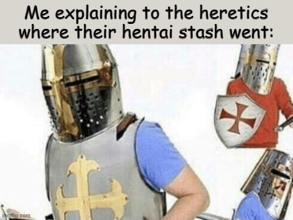 I may or may not have burnt it. | Me explaining to the heretics where their hentai stash went: | image tagged in explaining crusader | made w/ Imgflip meme maker