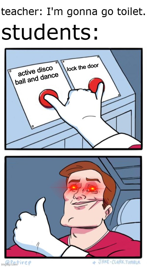 no one cares about school | teacher: I'm gonna go toilet. students:; lock the door; active disco ball and dance | image tagged in blank white template,both buttons pressed | made w/ Imgflip meme maker