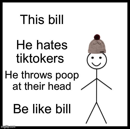Be Like Bill Meme | This bill; He hates tiktokers; He throws poop at their head; Be like bill | image tagged in memes,be like bill | made w/ Imgflip meme maker