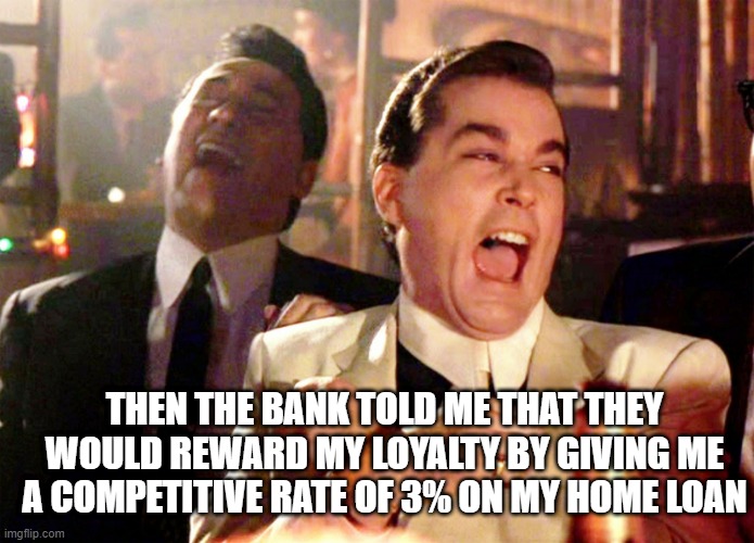 Good Fellas Hilarious Meme | THEN THE BANK TOLD ME THAT THEY WOULD REWARD MY LOYALTY BY GIVING ME A COMPETITIVE RATE OF 3% ON MY HOME LOAN | image tagged in memes,good fellas hilarious | made w/ Imgflip meme maker