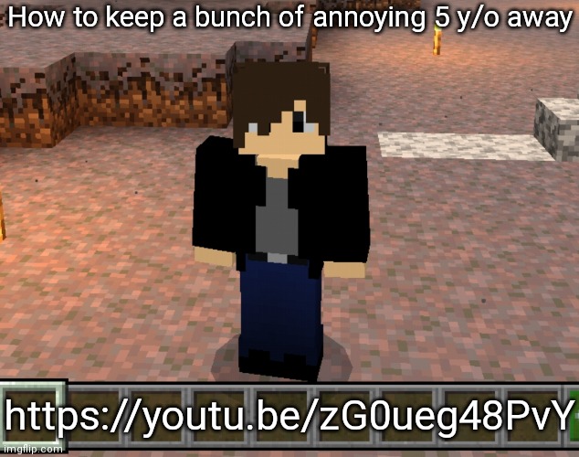 The link satisfies me real well | How to keep a bunch of annoying 5 y/o away; https://youtu.be/zG0ueg48PvY | image tagged in chrom_ender pocket edition | made w/ Imgflip meme maker