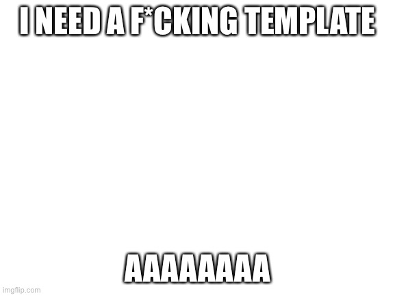 Blank White Template | I NEED A F*CKING TEMPLATE; AAAAAAAA | image tagged in blank white template | made w/ Imgflip meme maker