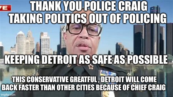 Thank Police Chief Craig | THANK YOU POLICE CRAIG TAKING POLITICS OUT OF POLICING; KEEPING DETROIT AS SAFE AS POSSIBLE; THIS CONSERVATIVE GREATFUL , DETROIT WILL COME BACK FASTER THAN OTHER CITIES BECAUSE OF CHIEF CRAIG | image tagged in police,riots,patriot | made w/ Imgflip meme maker
