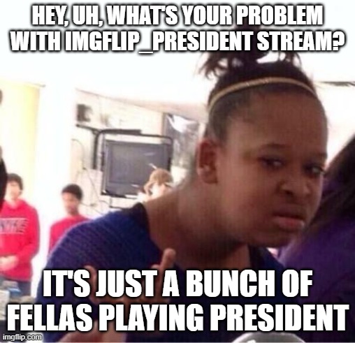 I've barely seen anything that would trigger an lgbt person | HEY, UH, WHAT'S YOUR PROBLEM WITH IMGFLIP_PRESIDENT STREAM? IT'S JUST A BUNCH OF FELLAS PLAYING PRESIDENT | image tagged in or nah | made w/ Imgflip meme maker